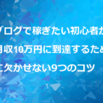 【兼業ブロガー向け】ブログで稼ぎたい初心者が月収10万円に到達するために欠かせない9つのコツ