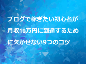 【兼業ブロガー向け】ブログで稼ぎたい初心者が月収10万円に到達するために欠かせない9つのコツ
